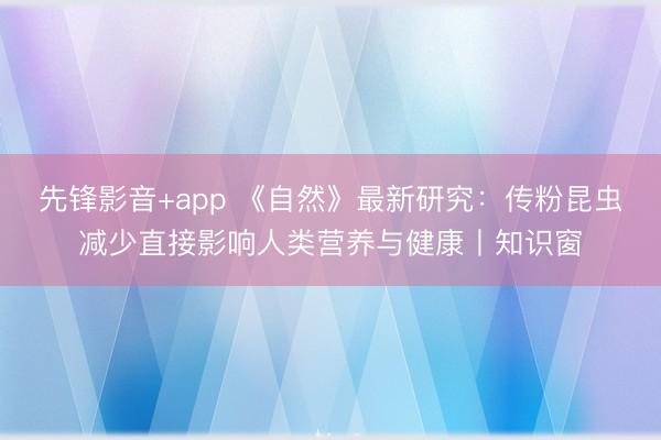 先锋影音+app 《自然》最新研究：传粉昆虫减少直接影响人类营养与健康丨知识窗