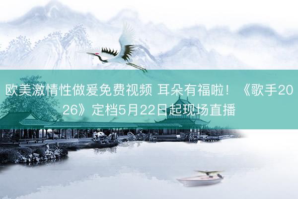 欧美激情性做爰免费视频 耳朵有福啦！《歌手2026》定档5月22日起现场直播