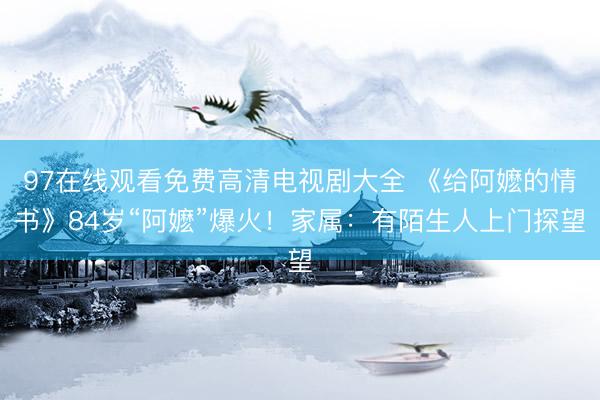 97在线观看免费高清电视剧大全 《给阿嬷的情书》84岁“阿嬷”爆火！家属：有陌生人上门探望