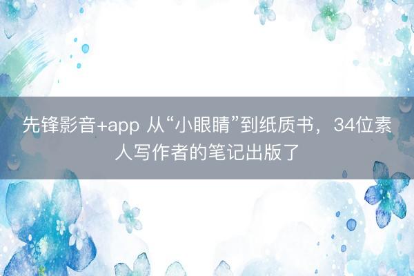 先锋影音+app 从“小眼睛”到纸质书，34位素人写作者的笔记出版了