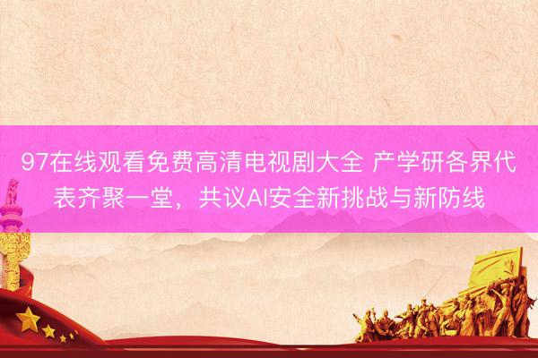 97在线观看免费高清电视剧大全 产学研各界代表齐聚一堂，共议AI安全新挑战与新防线