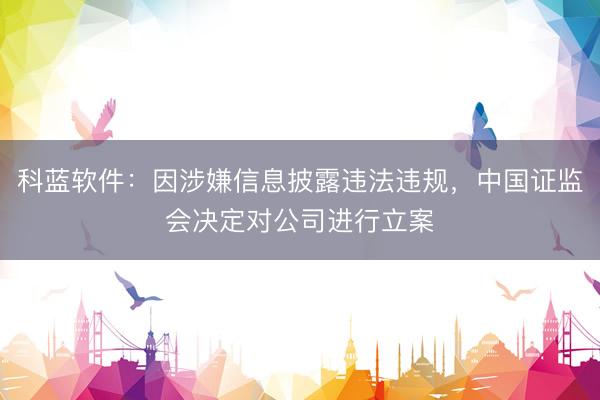 科蓝软件：因涉嫌信息披露违法违规，中国证监会决定对公司进行立案