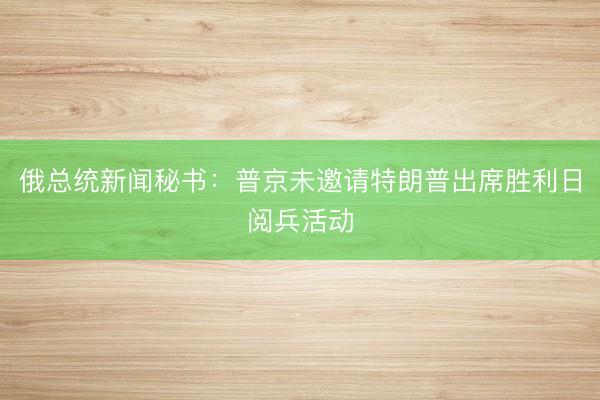 俄总统新闻秘书：普京未邀请特朗普出席胜利日阅兵活动