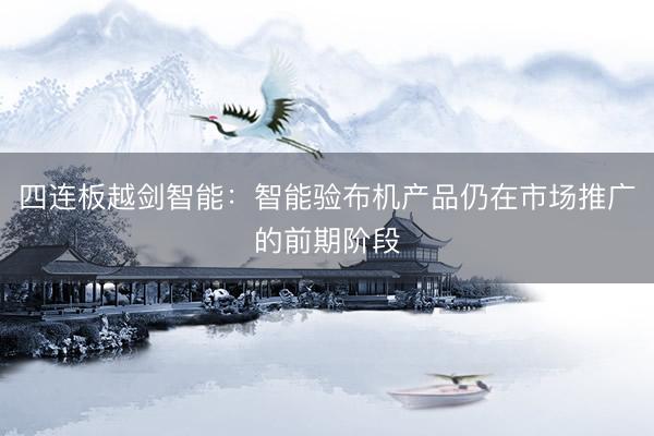 四连板越剑智能：智能验布机产品仍在市场推广的前期阶段