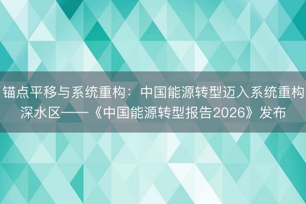 锚点平移与系统重构：中国能源转型迈入系统重构深水区——《中国能源转型报告2026》发布