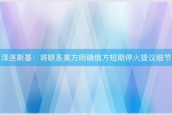 泽连斯基：将联系美方明确俄方短期停火提议细节