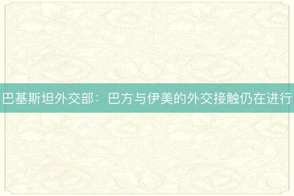 巴基斯坦外交部：巴方与伊美的外交接触仍在进行