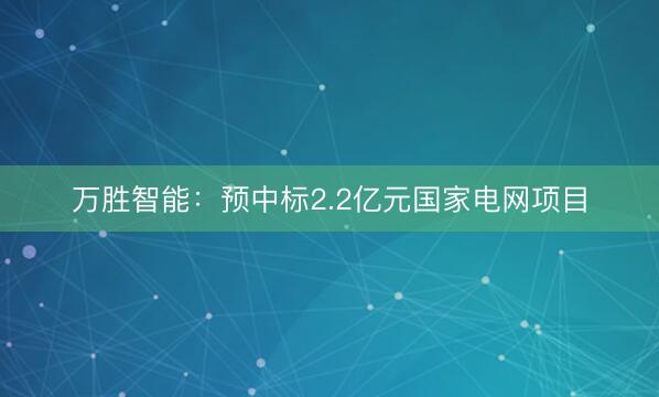 万胜智能：预中标2.2亿元国家电网项目