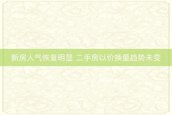 新房人气恢复明显 二手房以价换量趋势未变