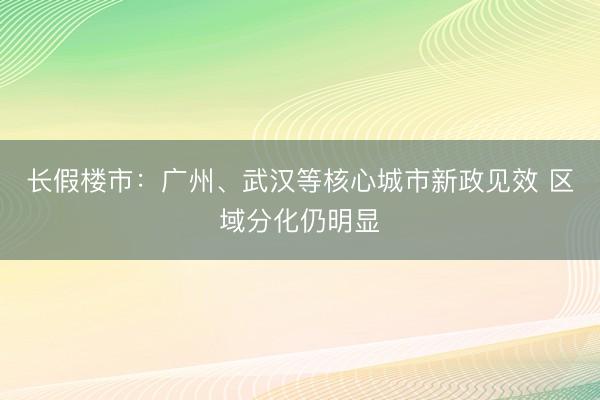 长假楼市：广州、武汉等核心城市新政见效 区域分化仍明显