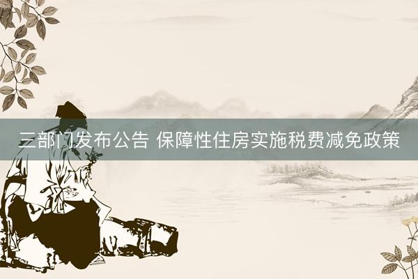 三部门发布公告 保障性住房实施税费减免政策