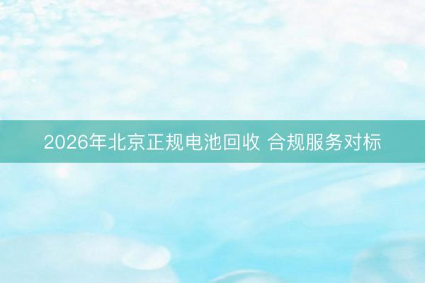 2026年北京正规电池回收 合规服务对标