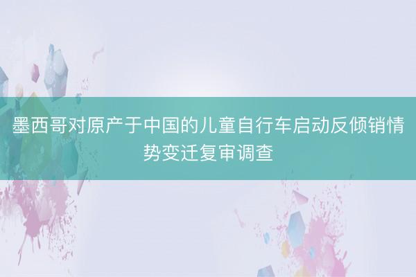 墨西哥对原产于中国的儿童自行车启动反倾销情势变迁复审调查