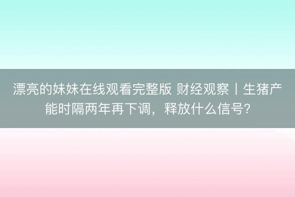 漂亮的妹妹在线观看完整版 财经观察丨生猪产能时隔两年再下调，释放什么信号？