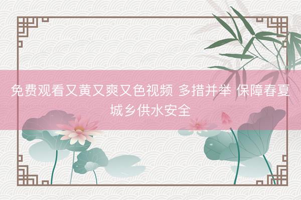 免费观看又黄又爽又色视频 多措并举 保障春夏城乡供水安全