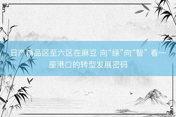 日产精品区至六区在麻豆 向“绿”向“智” 看一座港口的转型发展密码