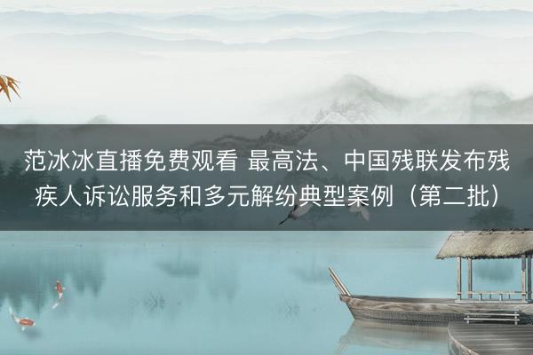范冰冰直播免费观看 最高法、中国残联发布残疾人诉讼服务和多元解纷典型案例（第二批）