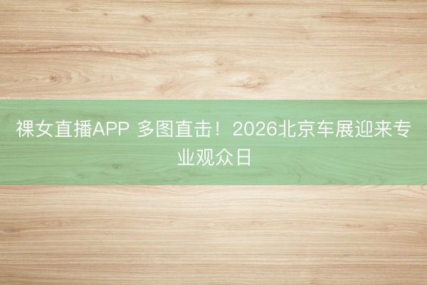祼女直播APP 多图直击！2026北京车展迎来专业观众日