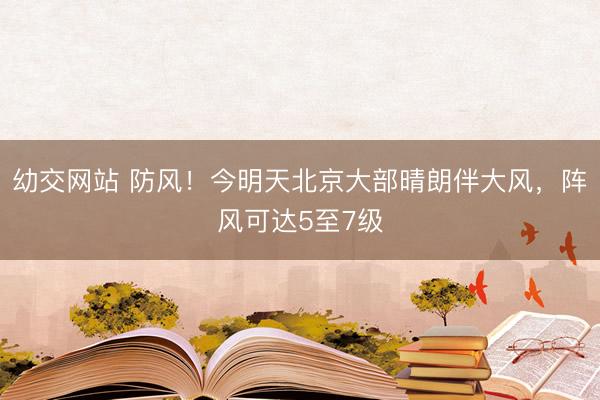 幼交网站 防风!今明天北京大部晴朗伴大风,阵风可达5至7级