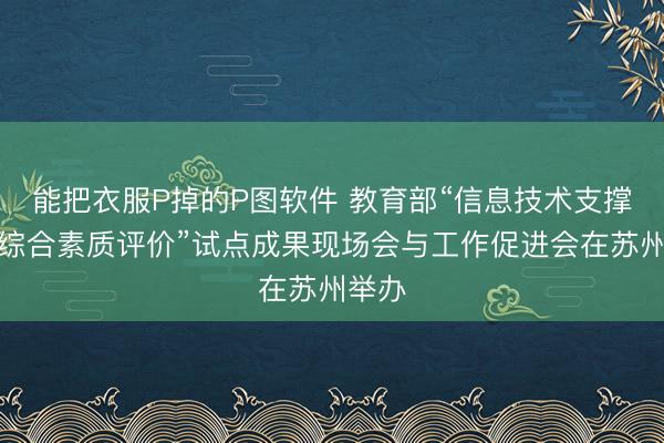 能把衣服P掉的P图软件 教育部“信息技术支撑学生综合素质评价”试点成果现场会与工作促进会在苏州举办