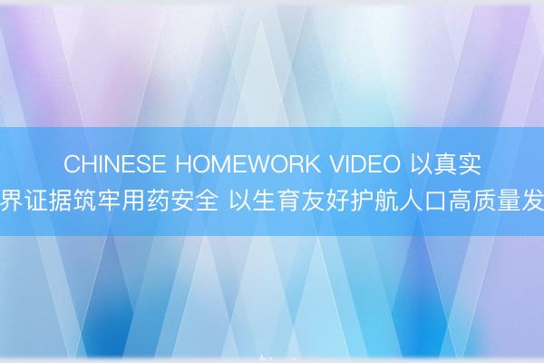 CHINESE HOMEWORK VIDEO 以真实世界证据筑牢用药安全 以生育友好护航人口高质量发展