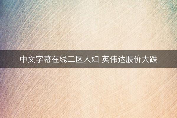 中文字幕在线二区人妇 英伟达股价大跌