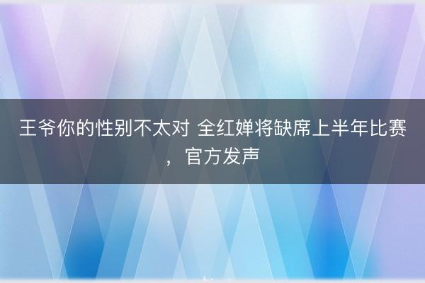 王爷你的性别不太对 全红婵将缺席上半年比赛，官方发声