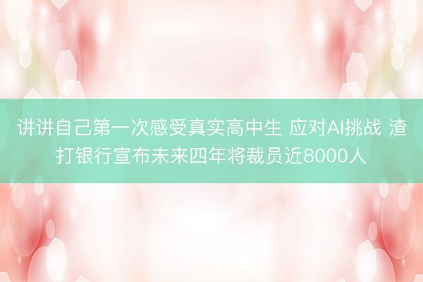 讲讲自己第一次感受真实高中生 应对AI挑战 渣打银行宣布未来四年将裁员近8000人
