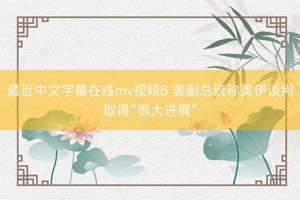最近中文字幕在线mv视频6 美副总统称美伊谈判取得“很大进展”