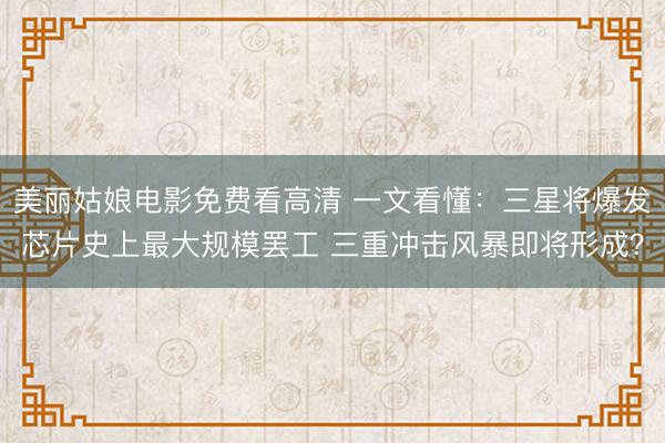 美丽姑娘电影免费看高清 一文看懂：三星将爆发芯片史上最大规模罢工 三重冲击风暴即将形成？