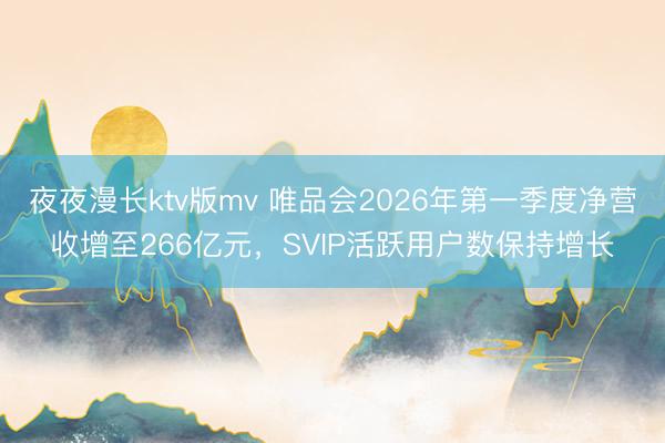 夜夜漫长ktv版mv 唯品会2026年第一季度净营收增至266亿元，SVIP活跃用户数保持增长