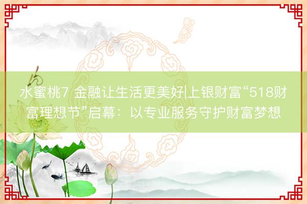 水蜜桃7 金融让生活更美好|上银财富“518财富理想节”启幕：以专业服务守护财富梦想