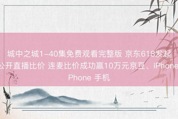 城中之城1-40集免费观看完整版 京东618发起全网公开直播比价 连麦比价成功赢10万元京豆、iPhone 手机