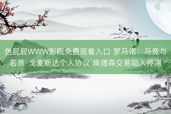 色屁屁WWW影院免费观看入口 罗马诺：马竞与若昂·戈麦斯达个人协议 埃德森交易陷入停滞