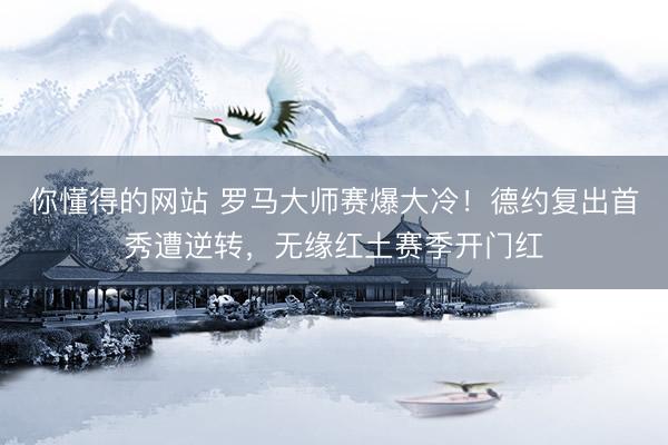 你懂得的网站 罗马大师赛爆大冷!德约复出首秀遭逆转,无缘红土赛季开门红