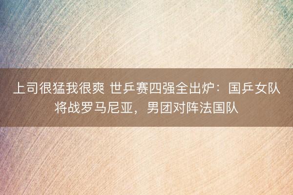 上司很猛我很爽 世乒赛四强全出炉：国乒女队将战罗马尼亚，男团对阵法国队