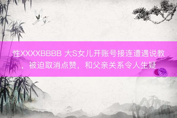 性XXXXBBBB 大S女儿开账号接连遭遇说教，被迫取消点赞，和父亲关系令人生疑