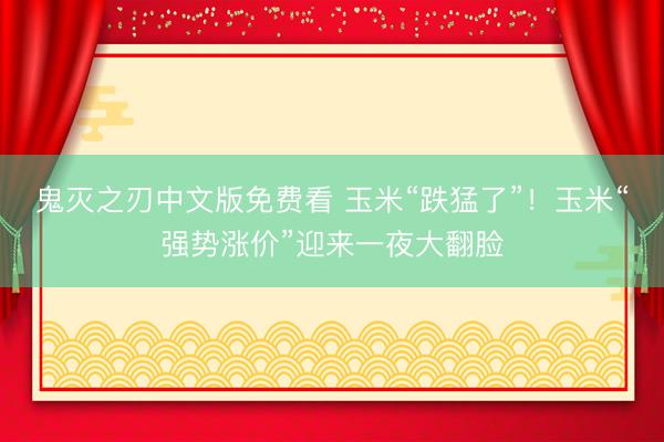 鬼灭之刃中文版免费看 玉米“跌猛了”!玉米“强势涨价”迎来一夜大翻脸