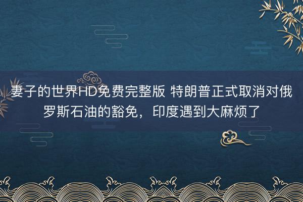 妻子的世界HD免费完整版 特朗普正式取消对俄罗斯石油的豁免,印度遇到大麻烦了