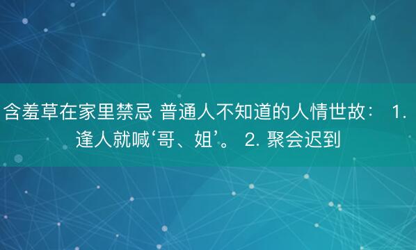 含羞草在家里禁忌 普通人不知道的人情世故： 1. 逢人就喊‘哥、姐’。 2. 聚会迟到