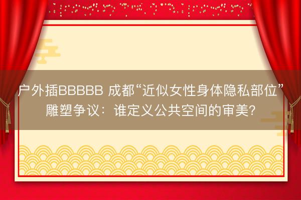 户外插BBBBB 成都“近似女性身体隐私部位”雕塑争议：谁定义公共空间的审美？