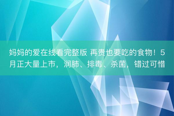 妈妈的爱在线看完整版 再贵也要吃的食物!5月正大量上市,润肺、排毒、杀菌,错过可惜