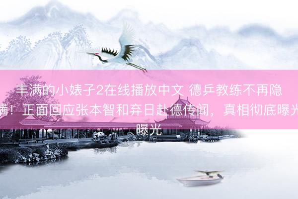 丰满的小婊孑2在线播放中文 德乒教练不再隐瞒！正面回应张本智和弃日赴德传闻，真相彻底曝光