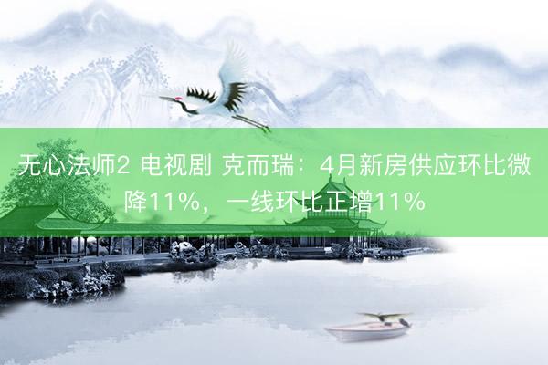 无心法师2 电视剧 克而瑞：4月新房供应环比微降11%，一线环比正增11%