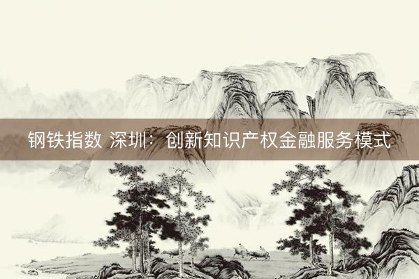 钢铁指数 深圳：创新知识产权金融服务模式