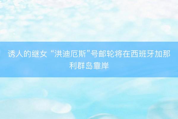 诱人的继女 “洪迪厄斯”号邮轮将在西班牙加那利群岛靠岸