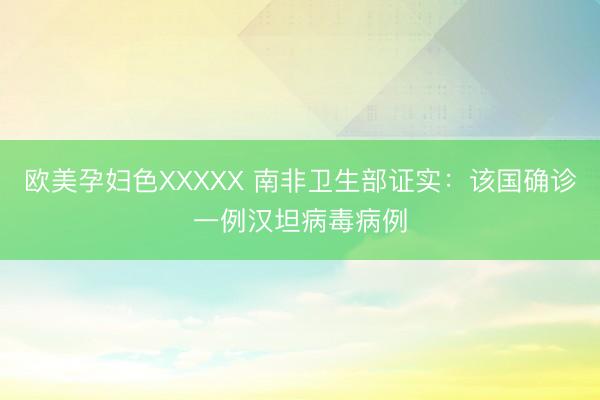 欧美孕妇色XXXXX 南非卫生部证实：该国确诊一例汉坦病毒病例