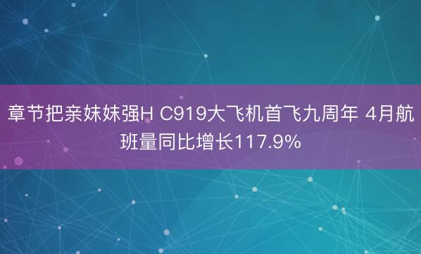 章节把亲妺妺强H C919大飞机首飞九周年 4月航班量同比增长117.9%