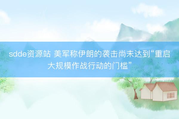 sdde资源站 美军称伊朗的袭击尚未达到“重启大规模作战行动的门槛”