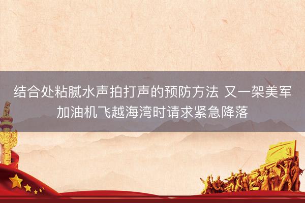 结合处粘腻水声拍打声的预防方法 又一架美军加油机飞越海湾时请求紧急降落